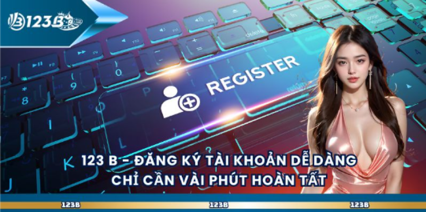 123 B - Đăng Ký Tài Khoản Dễ Dàng Chỉ Cần Vài Phút Hoàn Tất