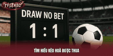Kèo Hoà Được Thua - Bật Mí Bí Kíp Thắng Lớn, Nhận Tiền Khủng